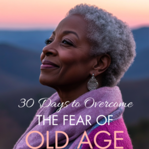 30 Days to Overcome the Fear of Old Age: Your Step-By-Step Guide to Embrace Boldness, Confidence, and Faith for Your Best Years Ahead