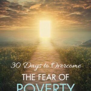 30 Days To Overcome The Fear Of Poverty: Your Step-By-Step Guide to Break Free from the Chains of Financial Fear and Embrace Abundance