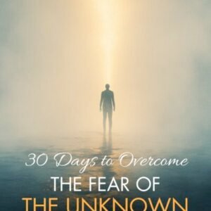 30 Days To Overcome The Fear Of The Unknown: Your Step-by-Step Practical Guide to Courage, Clarity, and Confidence