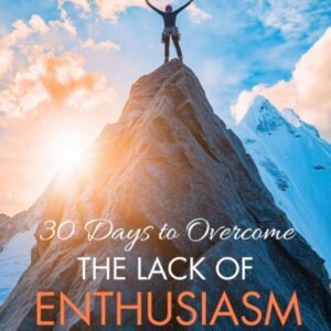 30 Days to Overcome The Lack of Enthusiasm: Your Step-By-Step Guide to Igniting Your Passion and Embracing Abundance