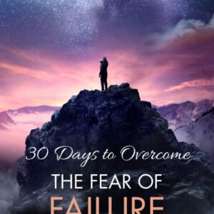 30 Days To Overcome The Fear Of Failure: A Step-By-Step Guide To Your Freedom
